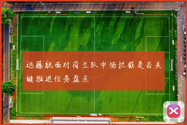 远藤航面对荷兰队中场拦截是否关键推进任务盘点