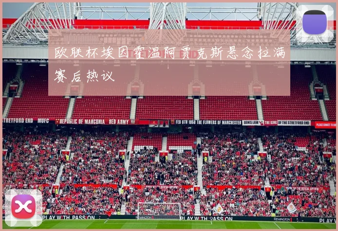 欧联杯埃因霍温阿贾克斯悬念拉满赛后热议