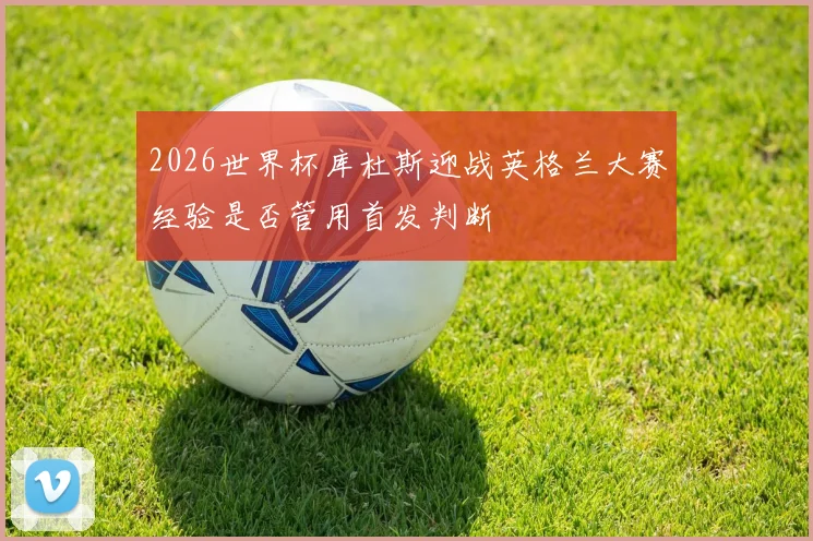 2026世界杯库杜斯迎战英格兰大赛经验是否管用首发判断
