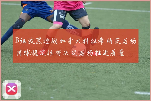 B组波黑迎战加拿大科拉希纳茨后场持球稳定性将决定后场推进质量