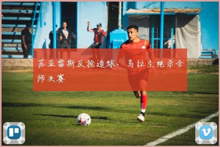 苏亚雷斯反抢造球，乌拉圭绝杀会师决赛