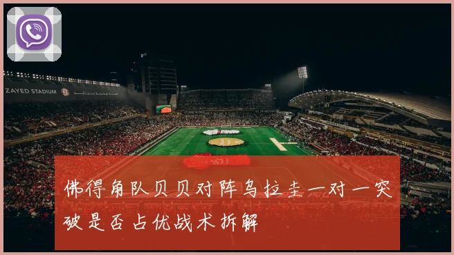 佛得角队贝贝对阵乌拉圭一对一突破是否占优战术拆解