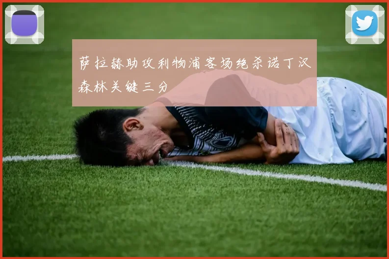萨拉赫助攻利物浦客场绝杀诺丁汉森林关键三分