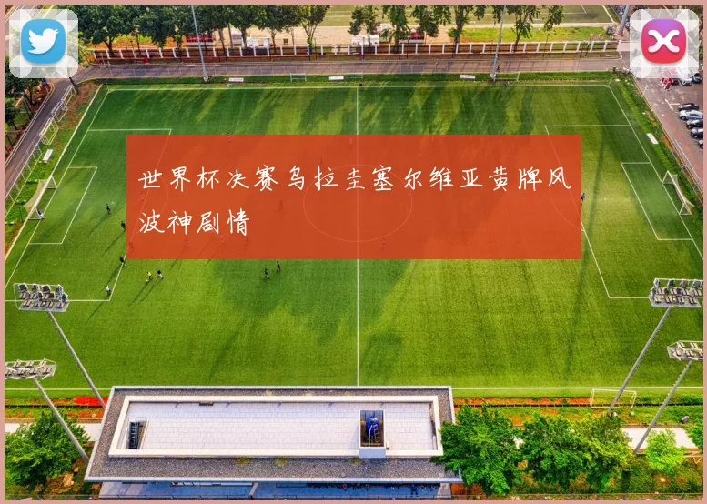 世界杯决赛乌拉圭塞尔维亚黄牌风波神剧情