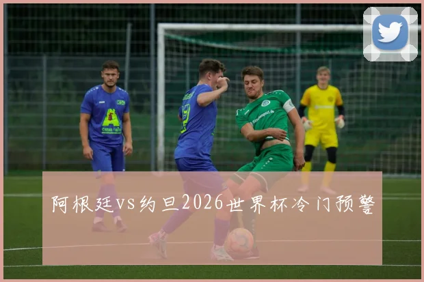 阿根廷vs约旦2026世界杯冷门预警