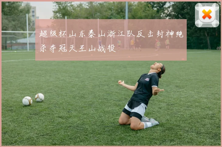 超级杯山东泰山浙江队反击封神绝杀夺冠天王山战役