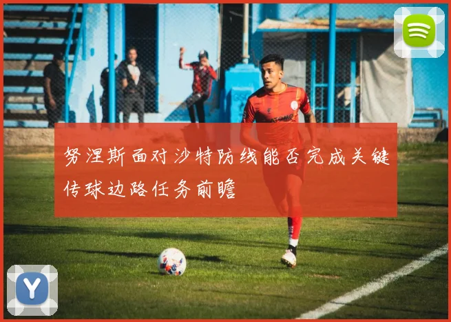 努涅斯面对沙特防线能否完成关键传球边路任务前瞻