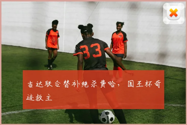 吉达联合替补绝杀费哈，国王杯奇迹救主