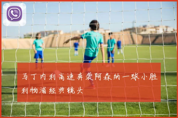 马丁内利高速奔袭阿森纳一球小胜利物浦经典镜头