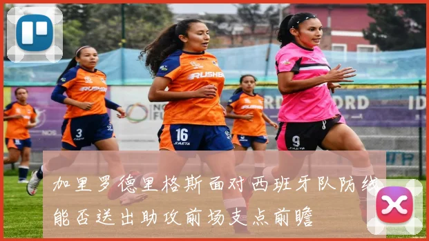 加里罗德里格斯面对西班牙队防线能否送出助攻前场支点前瞻