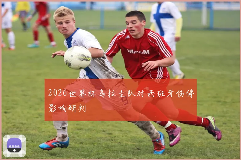 2026世界杯乌拉圭队对西班牙伤停影响研判