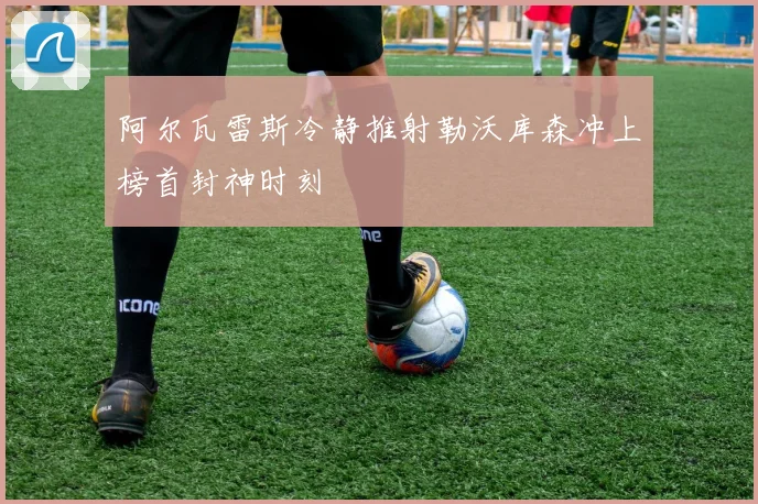 阿尔瓦雷斯冷静推射勒沃库森冲上榜首封神时刻