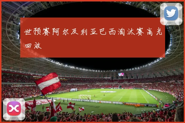世预赛阿尔及利亚巴西淘汰赛高光回放
