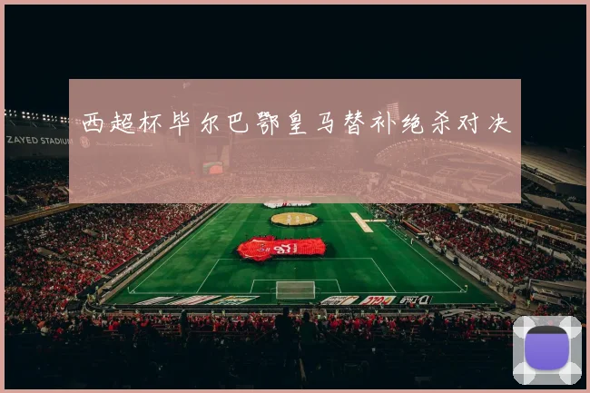 西超杯毕尔巴鄂皇马替补绝杀对决