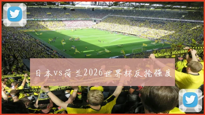 日本vs荷兰2026世界杯反抢强度