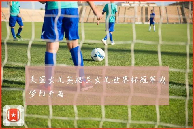 美国女足英格兰女足世界杯冠军战梦幻开局