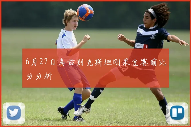 6月27日乌兹别克斯坦刚果金赛前比分分析