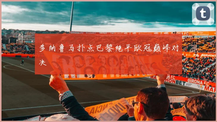 多纳鲁马扑点巴黎绝平欧冠巅峰对决