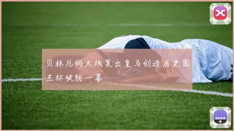 贝林厄姆火线复出皇马创造历史国王杯破防一幕