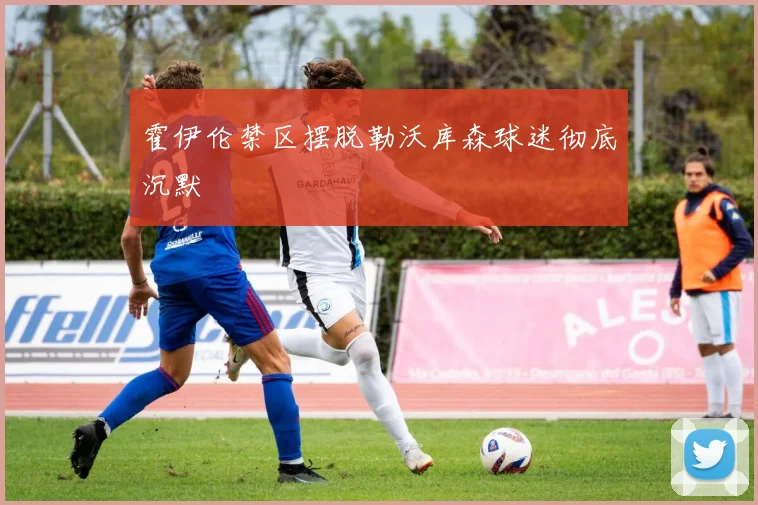 霍伊伦禁区摆脱勒沃库森球迷彻底沉默