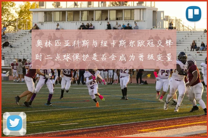 奥林匹亚科斯与纽卡斯尔欧冠交锋时二点球保护是否会成为晋级变量