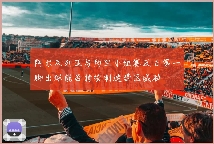 阿尔及利亚与约旦小组赛反击第一脚出球能否持续制造禁区威胁