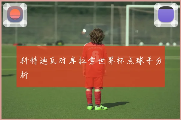 科特迪瓦对库拉索世界杯点球手分析