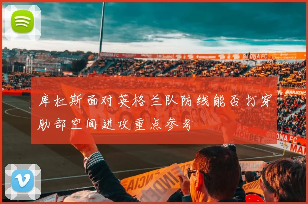 库杜斯面对英格兰队防线能否打穿肋部空间进攻重点参考