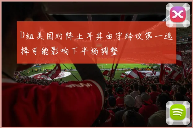 D组美国对阵土耳其由守转攻第一选择可能影响下半场调整