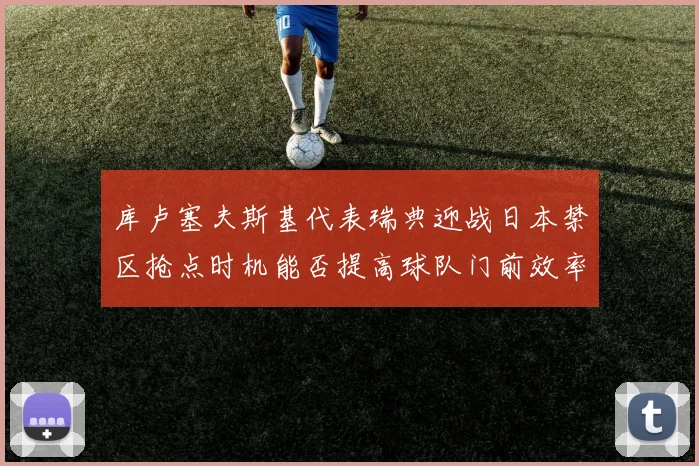 库卢塞夫斯基代表瑞典迎战日本禁区抢点时机能否提高球队门前效率