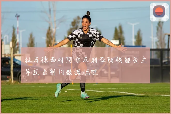 拉万德面对阿尔及利亚防线能否主导反击射门数据梳理