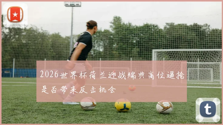 2026世界杯荷兰迎战瑞典高位逼抢是否带来反击机会