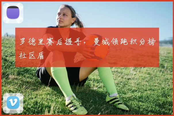 罗德里赛后握手，曼城领跑积分榜社区盾