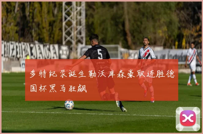 多特纪录诞生勒沃库森豪取连胜德国杯黑马狂飙