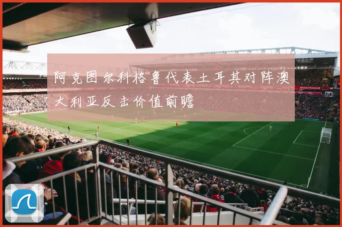 阿克图尔科格鲁代表土耳其对阵澳大利亚反击价值前瞻