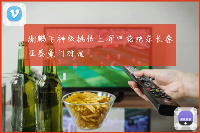 谢鹏飞神级挑传上海申花绝杀长春亚泰豪门对话