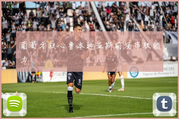 葡萄牙核心鲁本迪亚斯前场串联能力