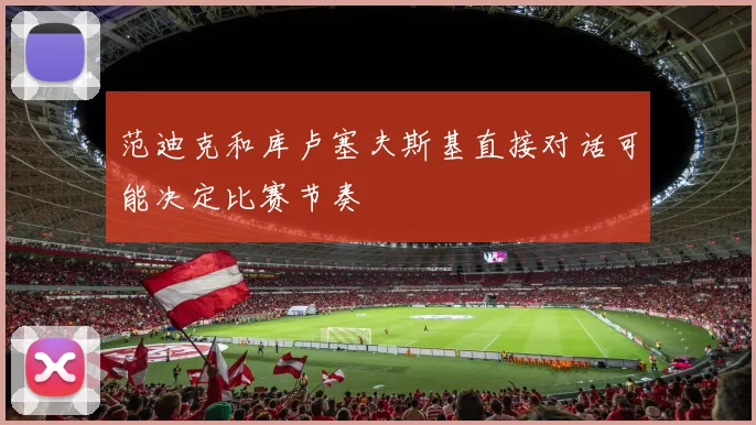 范迪克和库卢塞夫斯基直接对话可能决定比赛节奏
