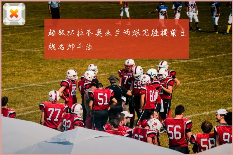 超级杯拉齐奥米兰两球完胜提前出线名帅斗法