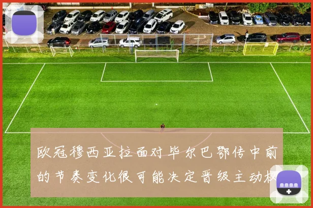 欧冠穆西亚拉面对毕尔巴鄂传中前的节奏变化很可能决定晋级主动权