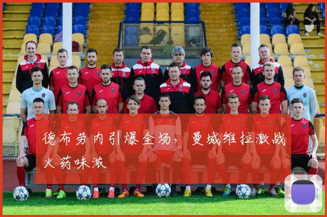 德布劳内引爆全场，曼城维拉激战火药味浓
