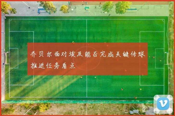 乔贝尔面对埃及能否完成关键传球推进任务看点