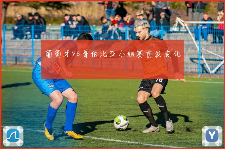 葡萄牙vs哥伦比亚小组赛首发变化