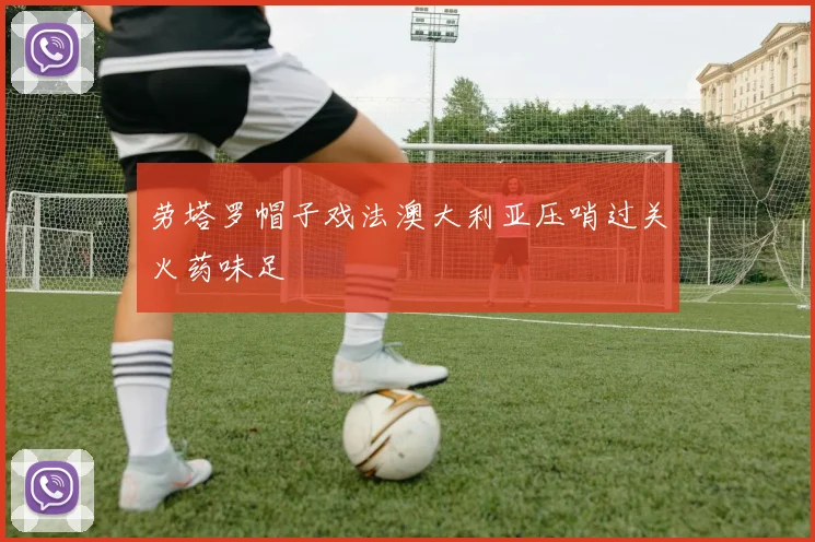 劳塔罗帽子戏法澳大利亚压哨过关火药味足