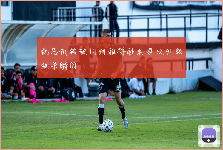 凯恩倒钩破门利雅得胜利争议升级绝杀瞬间