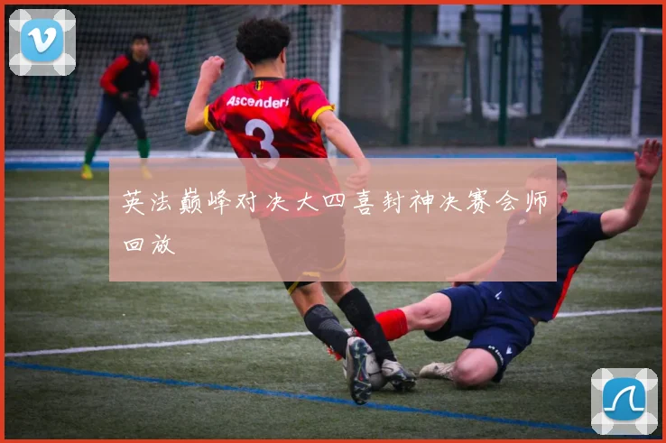 英法巅峰对决大四喜封神决赛会师回放