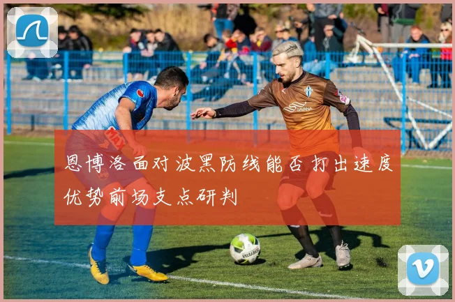 恩博洛面对波黑防线能否打出速度优势前场支点研判