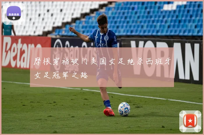 摩根穿裆破门美国女足绝杀西班牙女足冠军之路