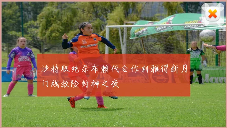 沙特联绝杀布赖代合作利雅得新月门线救险封神之夜
