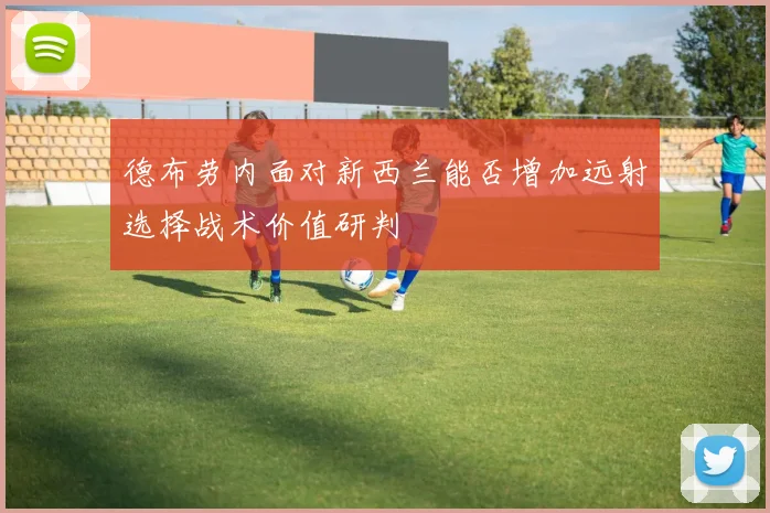 德布劳内面对新西兰能否增加远射选择战术价值研判